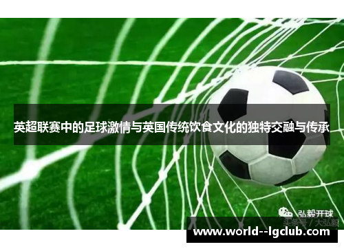 英超联赛中的足球激情与英国传统饮食文化的独特交融与传承