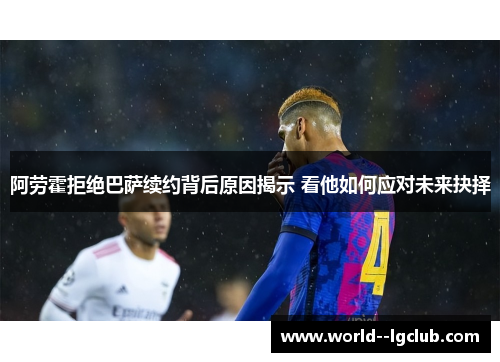 阿劳霍拒绝巴萨续约背后原因揭示 看他如何应对未来抉择 阿劳霍拒绝巴萨续约背后原因揭示 看他如何应对未来抉择