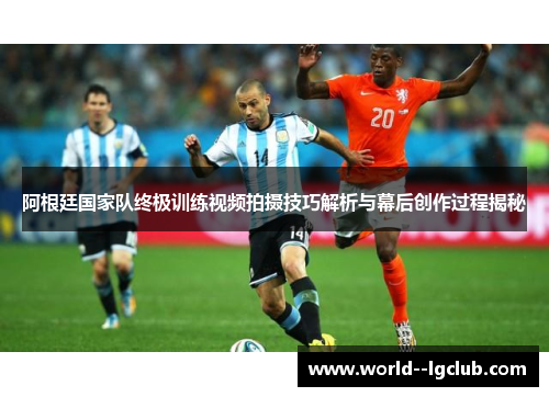 阿根廷国家队终极训练视频拍摄技巧解析与幕后创作过程揭秘