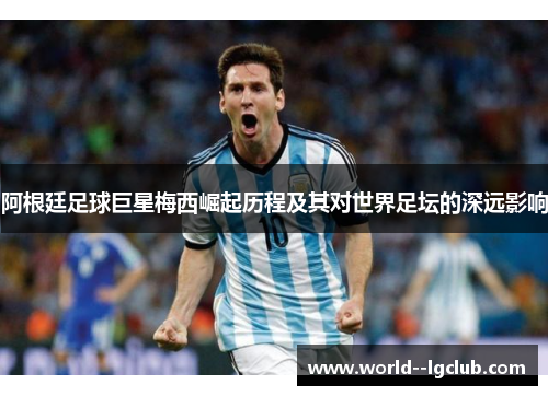 阿根廷足球巨星梅西崛起历程及其对世界足坛的深远影响
