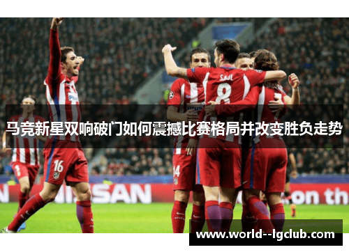 马竞新星双响破门如何震撼比赛格局并改变胜负走势