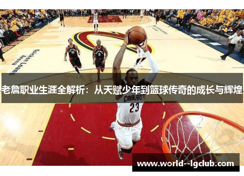 老詹职业生涯全解析：从天赋少年到篮球传奇的成长与辉煌