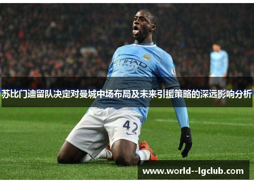 苏比门迪留队决定对曼城中场布局及未来引援策略的深远影响分析