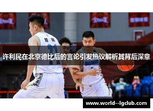 许利民在北京德比后的言论引发热议解析其背后深意