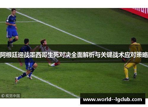 阿根廷迎战墨西哥生死对决全面解析与关键战术应对策略 阿根廷迎战墨西哥生死对决全面解析与关键战术应对策略