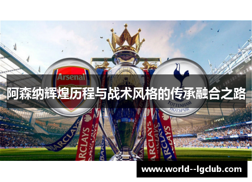 阿森纳辉煌历程与战术风格的传承融合之路