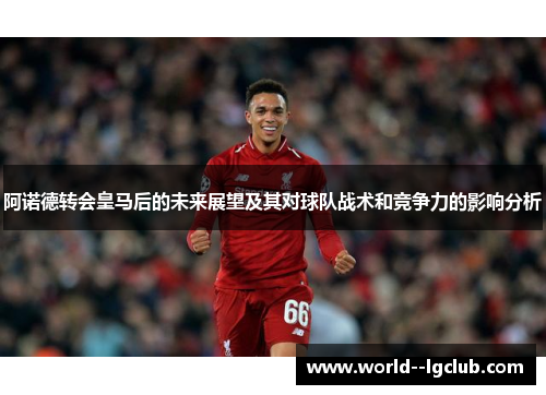 阿诺德转会皇马后的未来展望及其对球队战术和竞争力的影响分析 阿诺德转会皇马后的未来展望及其对球队战术和竞争力的影响分析