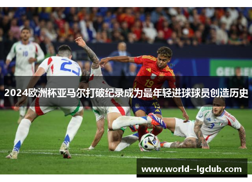 2024欧洲杯亚马尔打破纪录成为最年轻进球球员创造历史 2024欧洲杯亚马尔打破纪录成为最年轻进球球员创造历史