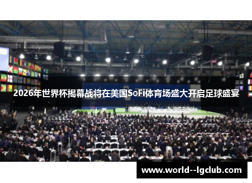 2026年世界杯揭幕战将在美国SoFi体育场盛大开启足球盛宴 2026年世界杯揭幕战将在美国SoFi体育场盛大开启足球盛宴