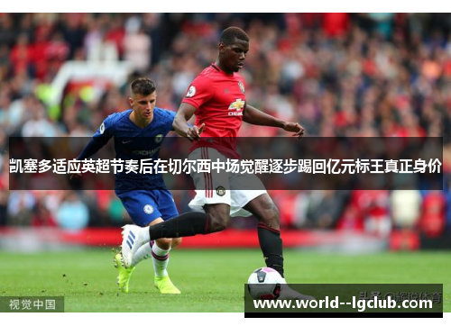 凯塞多适应英超节奏后在切尔西中场觉醒逐步踢回亿元标王真正身价 凯塞多适应英超节奏后在切尔西中场觉醒逐步踢回亿元标王真正身价