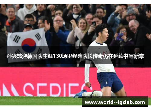 孙兴慜迎韩国队生涯130场里程碑队长传奇仍在延续书写新章 孙兴慜迎韩国队生涯130场里程碑队长传奇仍在延续书写新章