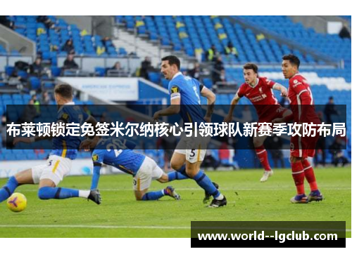 布莱顿锁定免签米尔纳核心引领球队新赛季攻防布局 布莱顿锁定免签米尔纳核心引领球队新赛季攻防布局