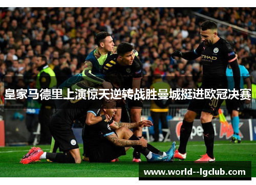 皇家马德里上演惊天逆转战胜曼城挺进欧冠决赛