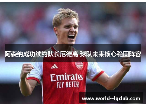 阿森纳成功续约队长厄德高 球队未来核心稳固阵容