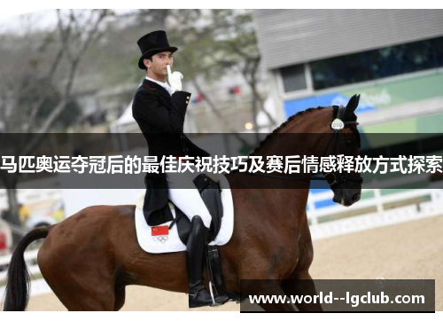 马匹奥运夺冠后的最佳庆祝技巧及赛后情感释放方式探索