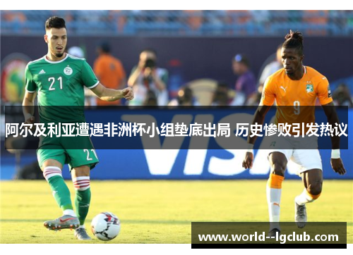 阿尔及利亚遭遇非洲杯小组垫底出局 历史惨败引发热议