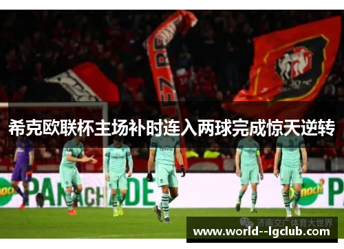 希克欧联杯主场补时连入两球完成惊天逆转 希克欧联杯主场补时连入两球完成惊天逆转