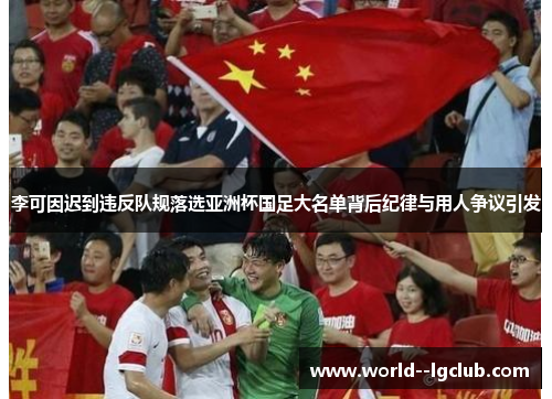 李可因迟到违反队规落选亚洲杯国足大名单背后纪律与用人争议引发 李可因迟到违反队规落选亚洲杯国足大名单背后纪律与用人争议引发