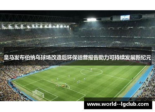 皇马发布伯纳乌球场改造后环保运营报告助力可持续发展新纪元 皇马发布伯纳乌球场改造后环保运营报告助力可持续发展新纪元